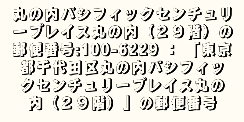 丸の内パシフィックセンチュリープレイス丸の内（２９階）の郵便番号:100-6229 ： 「東京都千代田区丸の内パシフィックセンチュリープレイス丸の内（２９階）」の郵便番号