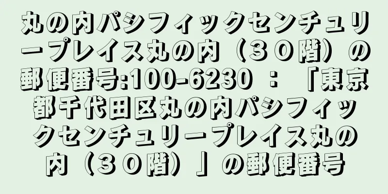 丸の内パシフィックセンチュリープレイス丸の内（３０階）の郵便番号:100-6230 ： 「東京都千代田区丸の内パシフィックセンチュリープレイス丸の内（３０階）」の郵便番号