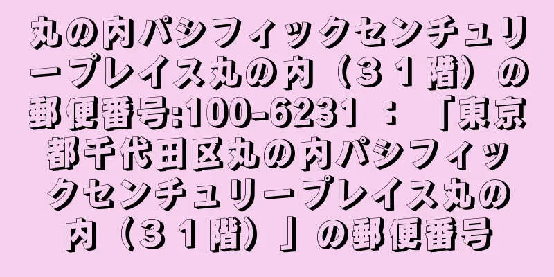 丸の内パシフィックセンチュリープレイス丸の内（３１階）の郵便番号:100-6231 ： 「東京都千代田区丸の内パシフィックセンチュリープレイス丸の内（３１階）」の郵便番号