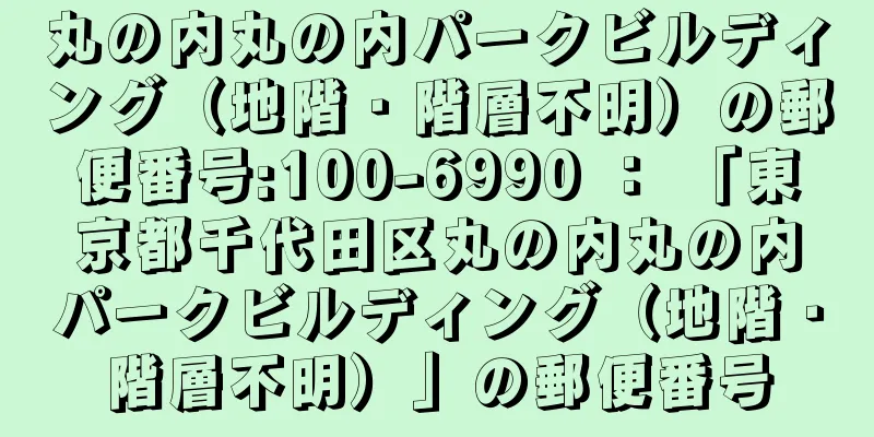 丸の内丸の内パークビルディング（地階・階層不明）の郵便番号:100-6990 ： 「東京都千代田区丸の内丸の内パークビルディング（地階・階層不明）」の郵便番号