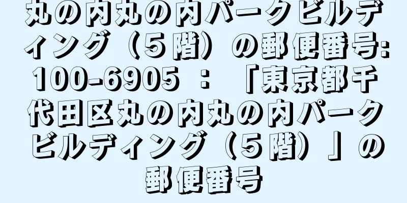 丸の内丸の内パークビルディング（５階）の郵便番号:100-6905 ： 「東京都千代田区丸の内丸の内パークビルディング（５階）」の郵便番号