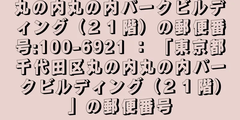 丸の内丸の内パークビルディング（２１階）の郵便番号:100-6921 ： 「東京都千代田区丸の内丸の内パークビルディング（２１階）」の郵便番号