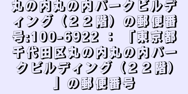 丸の内丸の内パークビルディング（２２階）の郵便番号:100-6922 ： 「東京都千代田区丸の内丸の内パークビルディング（２２階）」の郵便番号