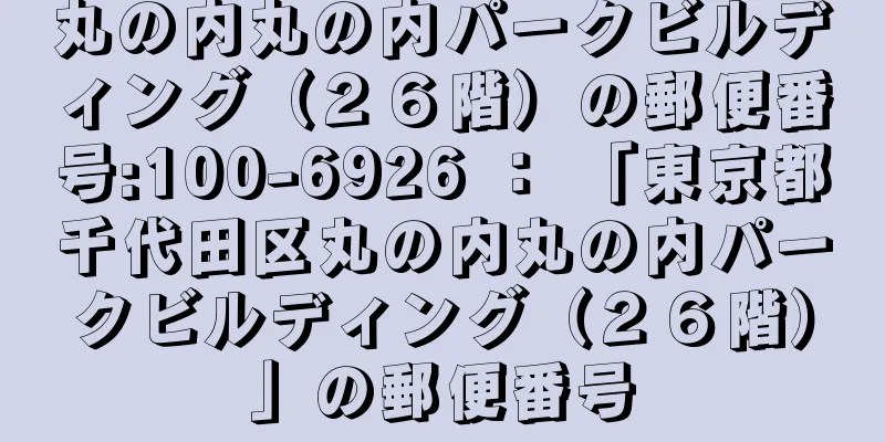 丸の内丸の内パークビルディング（２６階）の郵便番号:100-6926 ： 「東京都千代田区丸の内丸の内パークビルディング（２６階）」の郵便番号