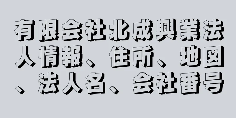 有限会社北成興業法人情報、住所、地図、法人名、会社番号