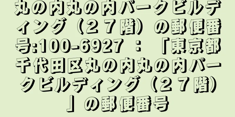 丸の内丸の内パークビルディング（２７階）の郵便番号:100-6927 ： 「東京都千代田区丸の内丸の内パークビルディング（２７階）」の郵便番号