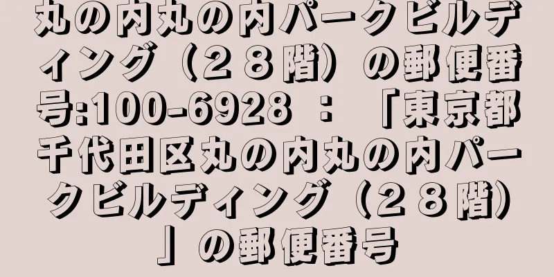 丸の内丸の内パークビルディング（２８階）の郵便番号:100-6928 ： 「東京都千代田区丸の内丸の内パークビルディング（２８階）」の郵便番号