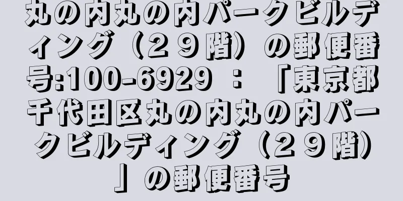 丸の内丸の内パークビルディング（２９階）の郵便番号:100-6929 ： 「東京都千代田区丸の内丸の内パークビルディング（２９階）」の郵便番号