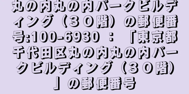 丸の内丸の内パークビルディング（３０階）の郵便番号:100-6930 ： 「東京都千代田区丸の内丸の内パークビルディング（３０階）」の郵便番号