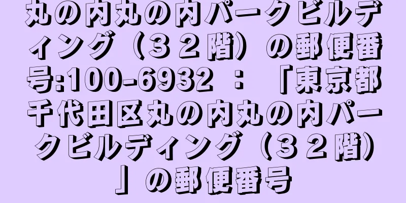 丸の内丸の内パークビルディング（３２階）の郵便番号:100-6932 ： 「東京都千代田区丸の内丸の内パークビルディング（３２階）」の郵便番号