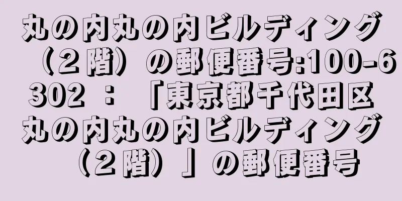 丸の内丸の内ビルディング（２階）の郵便番号:100-6302 ： 「東京都千代田区丸の内丸の内ビルディング（２階）」の郵便番号