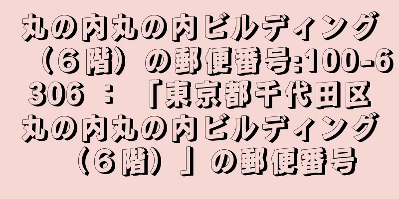 丸の内丸の内ビルディング（６階）の郵便番号:100-6306 ： 「東京都千代田区丸の内丸の内ビルディング（６階）」の郵便番号