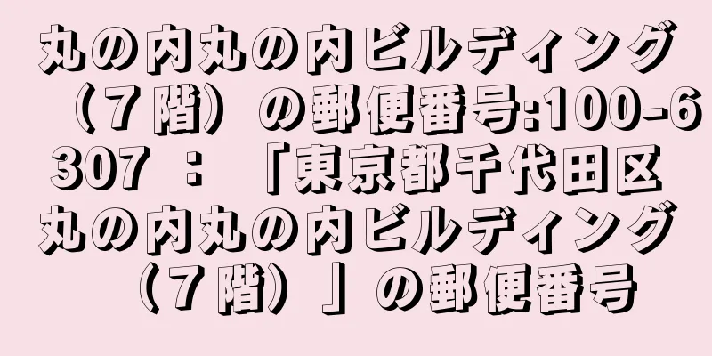 丸の内丸の内ビルディング（７階）の郵便番号:100-6307 ： 「東京都千代田区丸の内丸の内ビルディング（７階）」の郵便番号