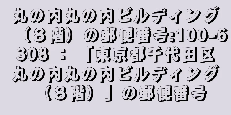 丸の内丸の内ビルディング（８階）の郵便番号:100-6308 ： 「東京都千代田区丸の内丸の内ビルディング（８階）」の郵便番号