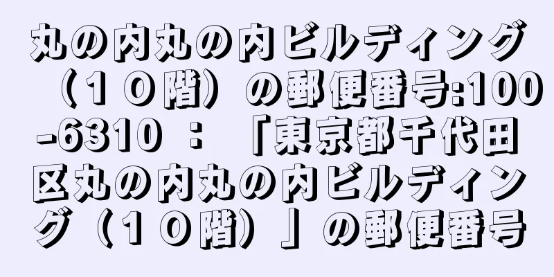 丸の内丸の内ビルディング（１０階）の郵便番号:100-6310 ： 「東京都千代田区丸の内丸の内ビルディング（１０階）」の郵便番号