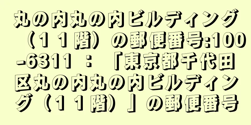 丸の内丸の内ビルディング（１１階）の郵便番号:100-6311 ： 「東京都千代田区丸の内丸の内ビルディング（１１階）」の郵便番号