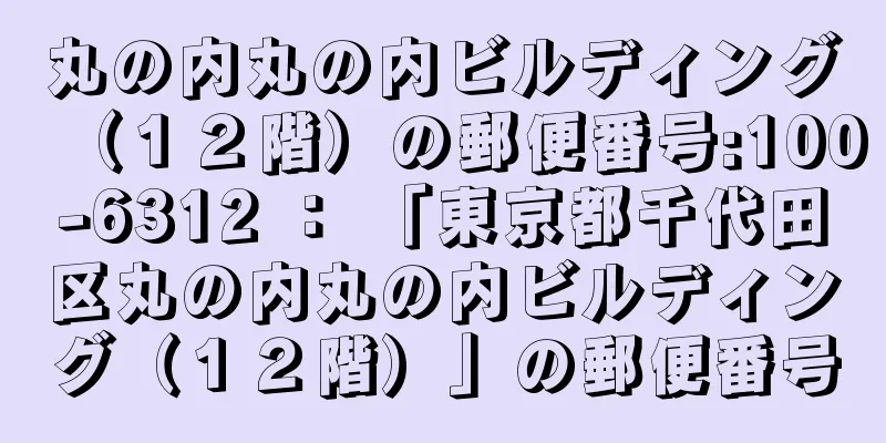 丸の内丸の内ビルディング（１２階）の郵便番号:100-6312 ： 「東京都千代田区丸の内丸の内ビルディング（１２階）」の郵便番号