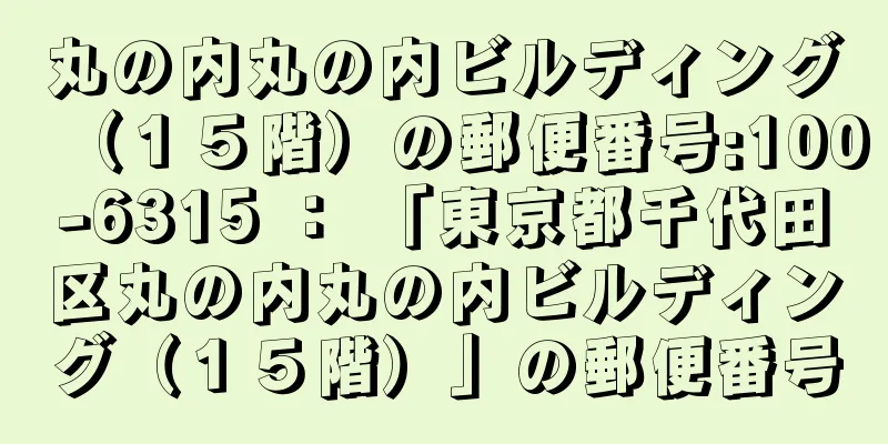 丸の内丸の内ビルディング（１５階）の郵便番号:100-6315 ： 「東京都千代田区丸の内丸の内ビルディング（１５階）」の郵便番号