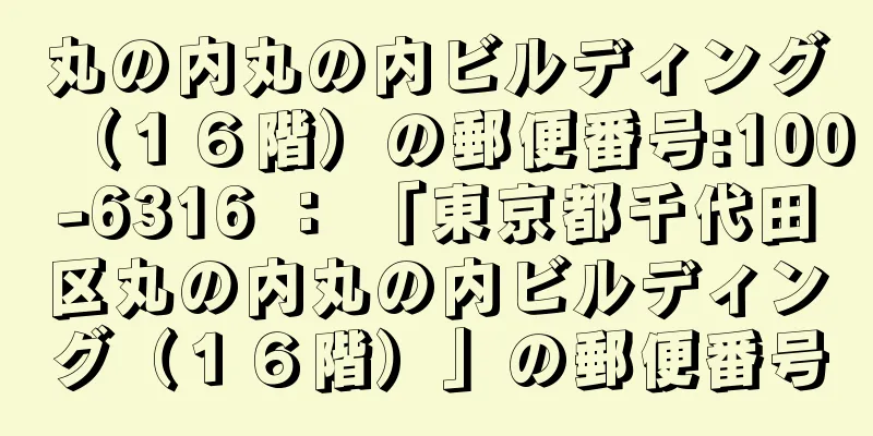 丸の内丸の内ビルディング（１６階）の郵便番号:100-6316 ： 「東京都千代田区丸の内丸の内ビルディング（１６階）」の郵便番号