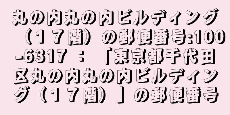 丸の内丸の内ビルディング（１７階）の郵便番号:100-6317 ： 「東京都千代田区丸の内丸の内ビルディング（１７階）」の郵便番号