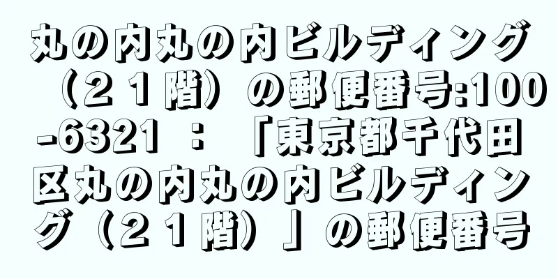 丸の内丸の内ビルディング（２１階）の郵便番号:100-6321 ： 「東京都千代田区丸の内丸の内ビルディング（２１階）」の郵便番号