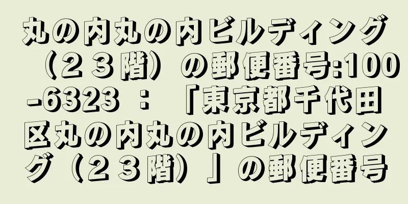 丸の内丸の内ビルディング（２３階）の郵便番号:100-6323 ： 「東京都千代田区丸の内丸の内ビルディング（２３階）」の郵便番号