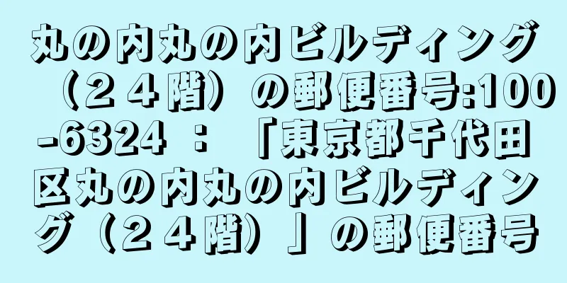 丸の内丸の内ビルディング（２４階）の郵便番号:100-6324 ： 「東京都千代田区丸の内丸の内ビルディング（２４階）」の郵便番号