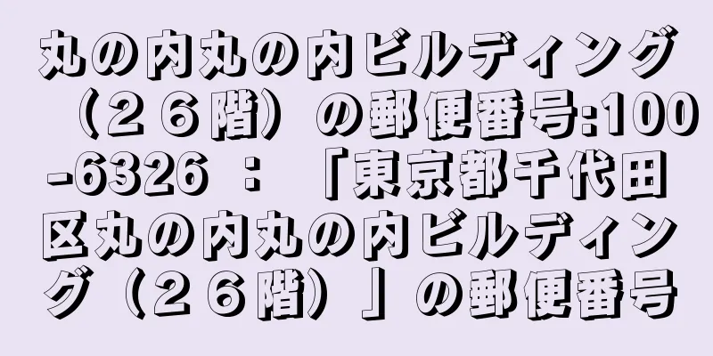 丸の内丸の内ビルディング（２６階）の郵便番号:100-6326 ： 「東京都千代田区丸の内丸の内ビルディング（２６階）」の郵便番号