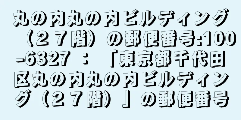 丸の内丸の内ビルディング（２７階）の郵便番号:100-6327 ： 「東京都千代田区丸の内丸の内ビルディング（２７階）」の郵便番号