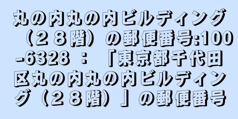 丸の内丸の内ビルディング（２８階）の郵便番号:100-6328 ： 「東京都千代田区丸の内丸の内ビルディング（２８階）」の郵便番号