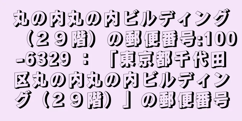 丸の内丸の内ビルディング（２９階）の郵便番号:100-6329 ： 「東京都千代田区丸の内丸の内ビルディング（２９階）」の郵便番号