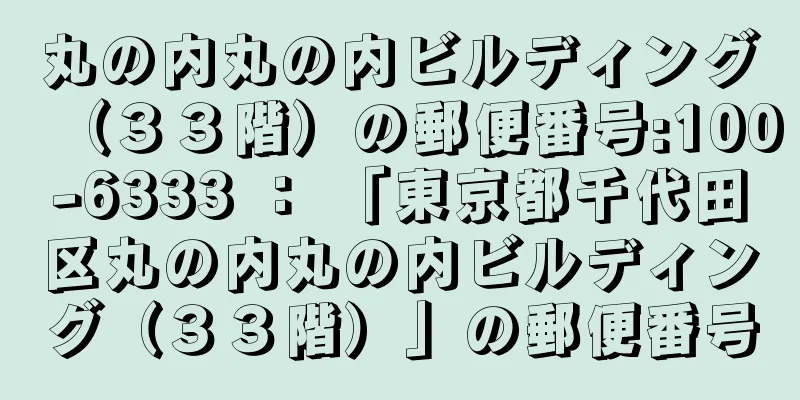 丸の内丸の内ビルディング（３３階）の郵便番号:100-6333 ： 「東京都千代田区丸の内丸の内ビルディング（３３階）」の郵便番号