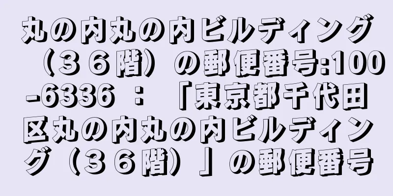 丸の内丸の内ビルディング（３６階）の郵便番号:100-6336 ： 「東京都千代田区丸の内丸の内ビルディング（３６階）」の郵便番号