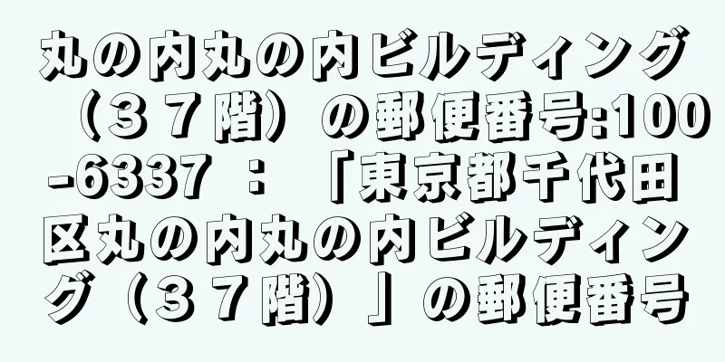 丸の内丸の内ビルディング（３７階）の郵便番号:100-6337 ： 「東京都千代田区丸の内丸の内ビルディング（３７階）」の郵便番号