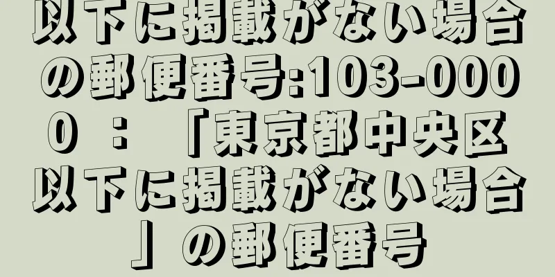 以下に掲載がない場合の郵便番号:103-0000 ： 「東京都中央区以下に掲載がない場合」の郵便番号