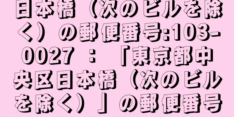 日本橋（次のビルを除く）の郵便番号:103-0027 ： 「東京都中央区日本橋（次のビルを除く）」の郵便番号