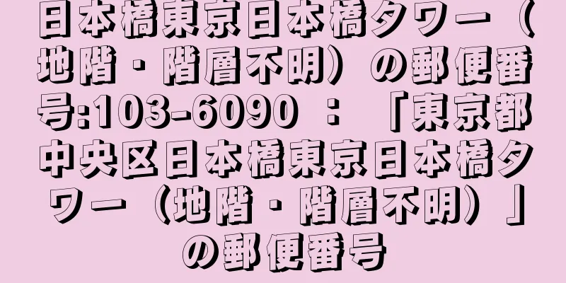 日本橋東京日本橋タワー（地階・階層不明）の郵便番号:103-6090 ： 「東京都中央区日本橋東京日本橋タワー（地階・階層不明）」の郵便番号