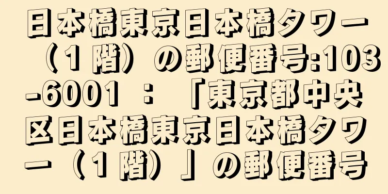 日本橋東京日本橋タワー（１階）の郵便番号:103-6001 ： 「東京都中央区日本橋東京日本橋タワー（１階）」の郵便番号