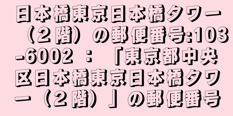 日本橋東京日本橋タワー（２階）の郵便番号:103-6002 ： 「東京都中央区日本橋東京日本橋タワー（２階）」の郵便番号