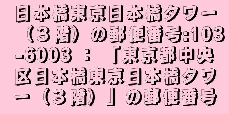 日本橋東京日本橋タワー（３階）の郵便番号:103-6003 ： 「東京都中央区日本橋東京日本橋タワー（３階）」の郵便番号