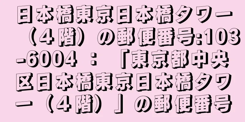 日本橋東京日本橋タワー（４階）の郵便番号:103-6004 ： 「東京都中央区日本橋東京日本橋タワー（４階）」の郵便番号