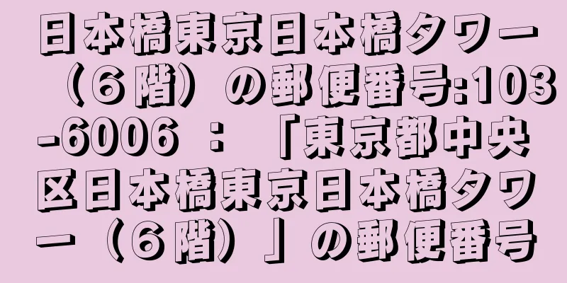 日本橋東京日本橋タワー（６階）の郵便番号:103-6006 ： 「東京都中央区日本橋東京日本橋タワー（６階）」の郵便番号