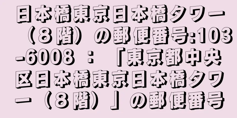 日本橋東京日本橋タワー（８階）の郵便番号:103-6008 ： 「東京都中央区日本橋東京日本橋タワー（８階）」の郵便番号