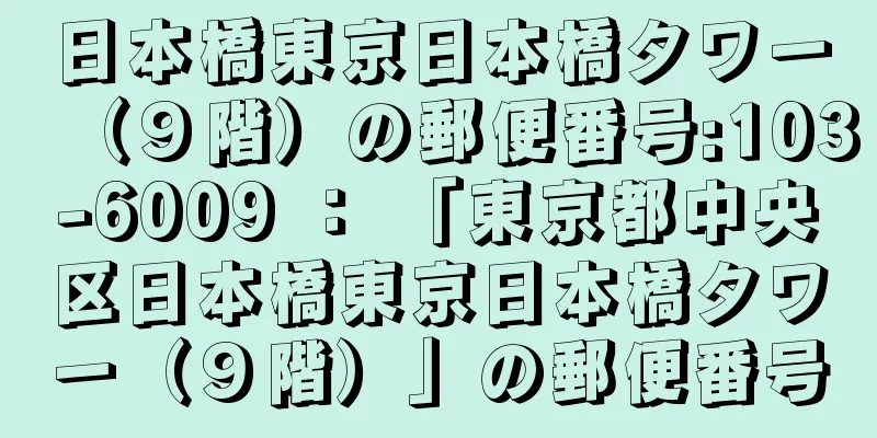 日本橋東京日本橋タワー（９階）の郵便番号:103-6009 ： 「東京都中央区日本橋東京日本橋タワー（９階）」の郵便番号