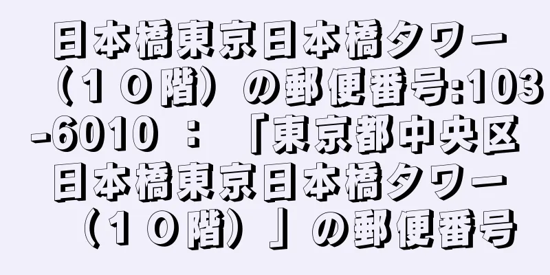 日本橋東京日本橋タワー（１０階）の郵便番号:103-6010 ： 「東京都中央区日本橋東京日本橋タワー（１０階）」の郵便番号