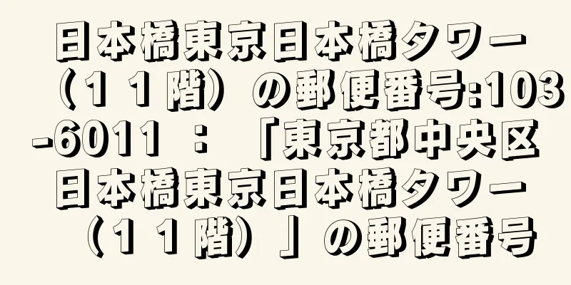 日本橋東京日本橋タワー（１１階）の郵便番号:103-6011 ： 「東京都中央区日本橋東京日本橋タワー（１１階）」の郵便番号