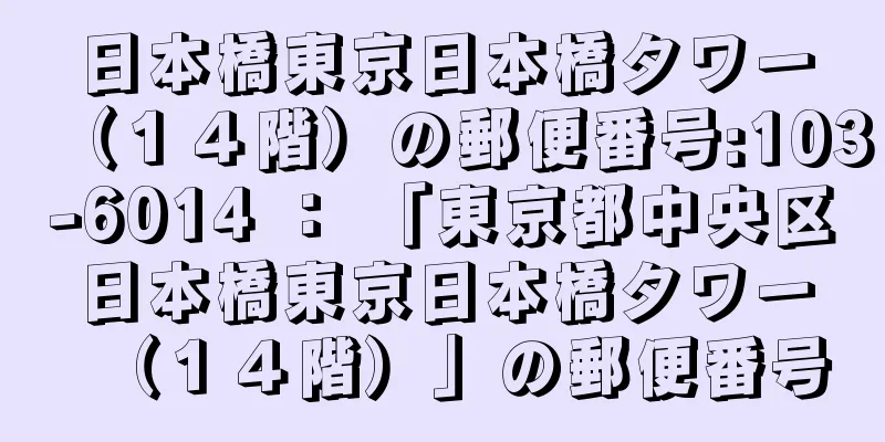 日本橋東京日本橋タワー（１４階）の郵便番号:103-6014 ： 「東京都中央区日本橋東京日本橋タワー（１４階）」の郵便番号