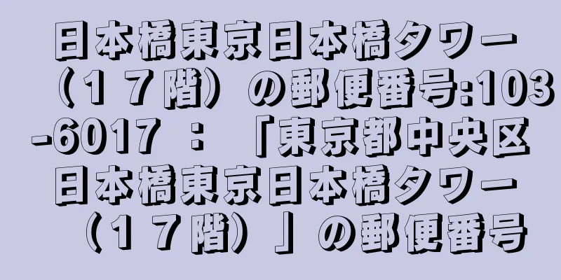 日本橋東京日本橋タワー（１７階）の郵便番号:103-6017 ： 「東京都中央区日本橋東京日本橋タワー（１７階）」の郵便番号