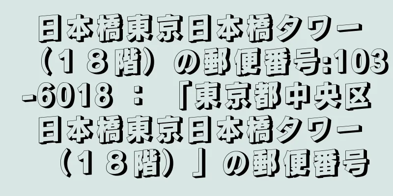 日本橋東京日本橋タワー（１８階）の郵便番号:103-6018 ： 「東京都中央区日本橋東京日本橋タワー（１８階）」の郵便番号