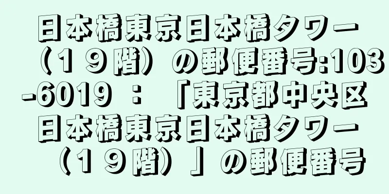 日本橋東京日本橋タワー（１９階）の郵便番号:103-6019 ： 「東京都中央区日本橋東京日本橋タワー（１９階）」の郵便番号